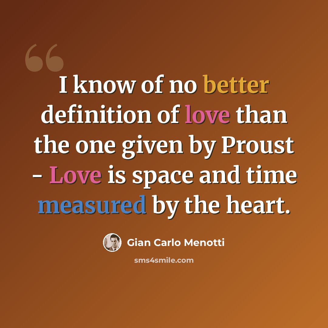 “I know of no better definition of love than the one given by Proust - Love is space and time measured by the heart.” quote by Gian Carlo Menotti