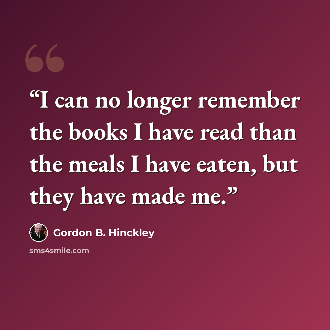 “I can no longer remember the books I have read than the meals I have eaten, but they have made me.” quote by Gordon B. Hinckley