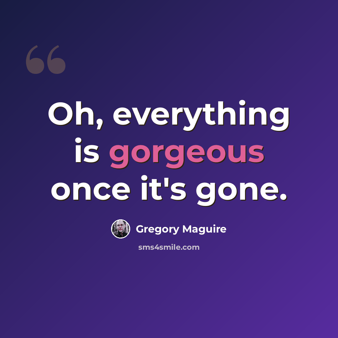 “Oh, everything is gorgeous once it's gone.” quote by Gregory Maguire