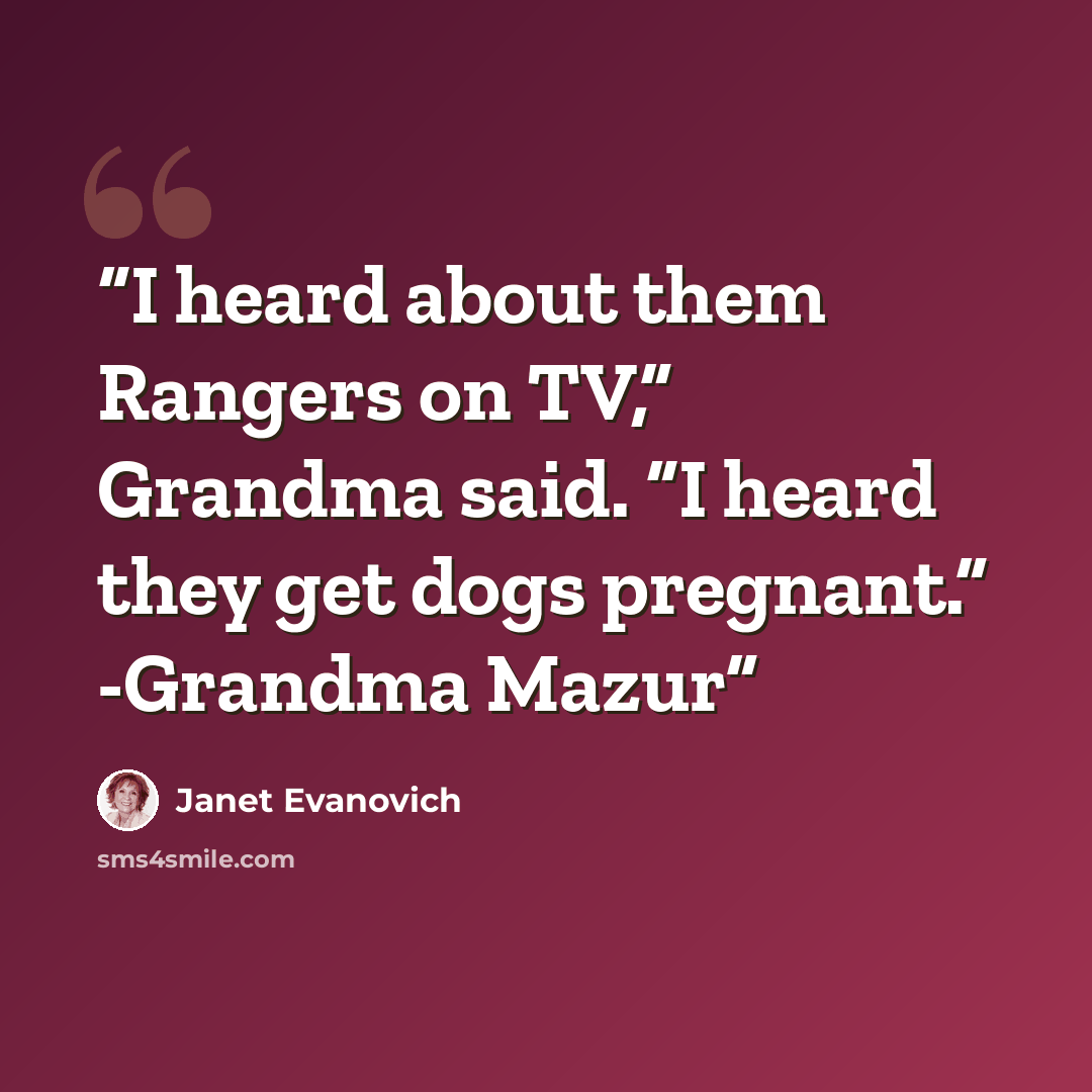 “I heard about them Rangers on TV,” Grandma said. “I heard they get dogs pregnant.” -Grandma Mazur” quote by Janet Evanovich