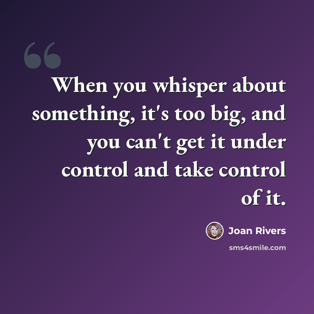 “When you whisper about something, it's too big, and you can't get it under control and take control of it.” quote by Joan Rivers