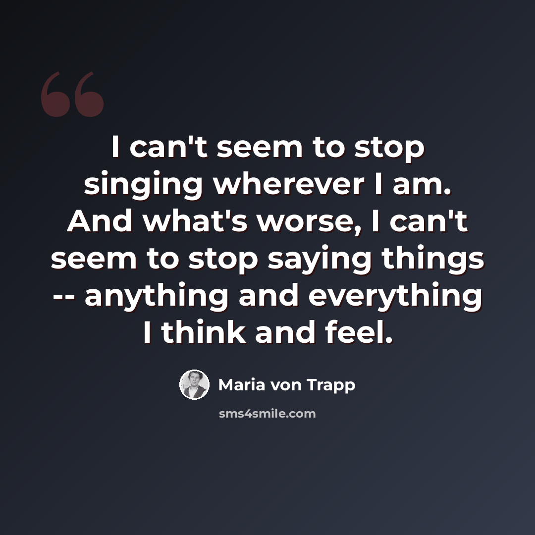 “I can't seem to stop singing wherever I am. And what's worse, I can't seem to stop saying things -- anything and everything I think and feel.” quote by Maria von Trapp