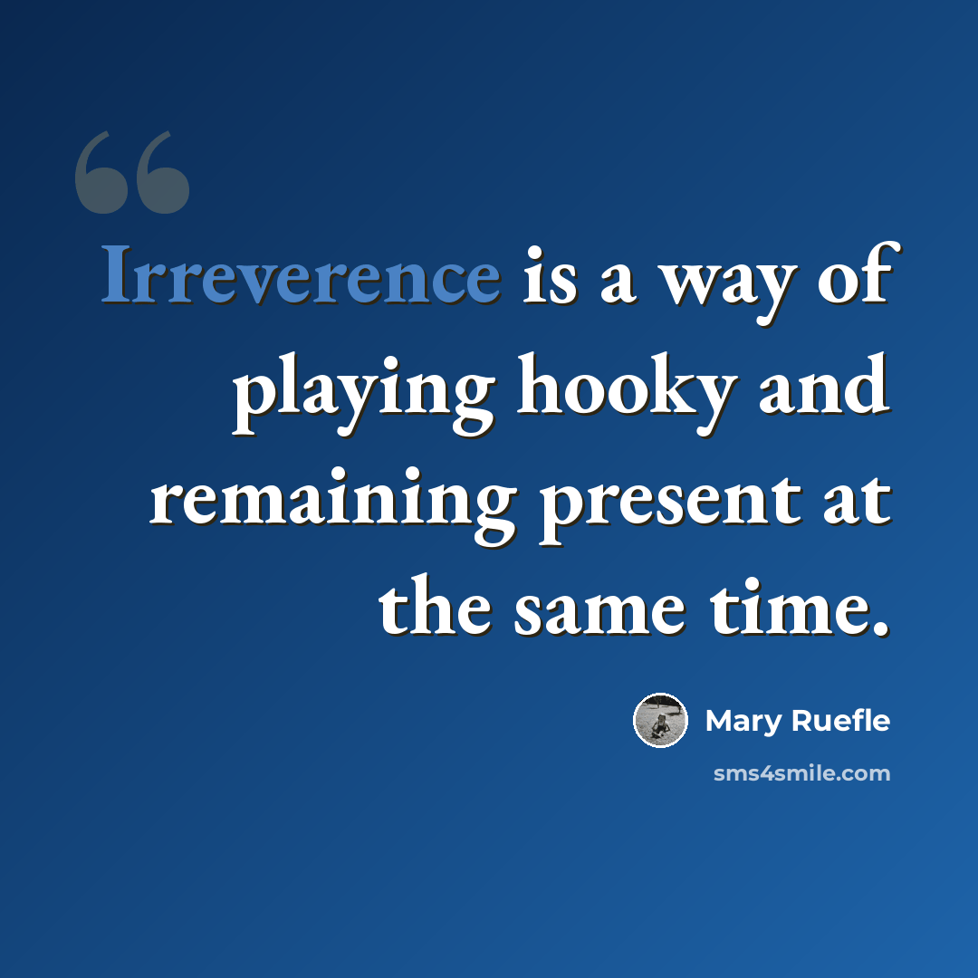 “Irreverence is a way of playing hooky and remaining present at the same time.” quote by Mary Ruefle