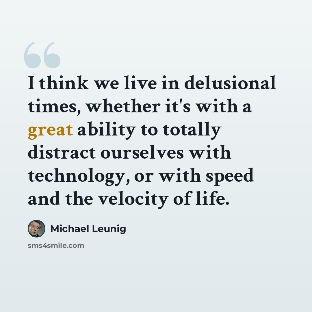“I think we live in delusional times, whether it's with a great ability to totally distract ourselves with technology, or with speed and the velocity of life.” quote by Michael Leunig
