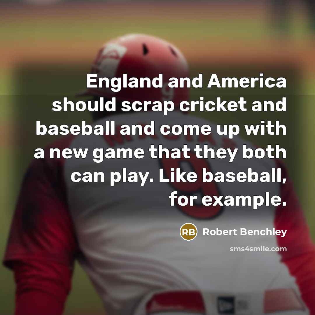 “England and America should scrap cricket and baseball and come up with a new game that they both can play. Like baseball, for example.” quote by Robert Benchley