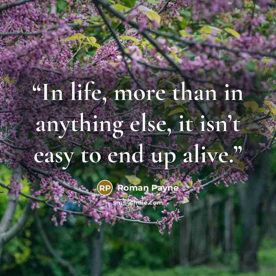 “In life, more than in anything else, it isn’t easy to end up alive.” quote by Roman Payne