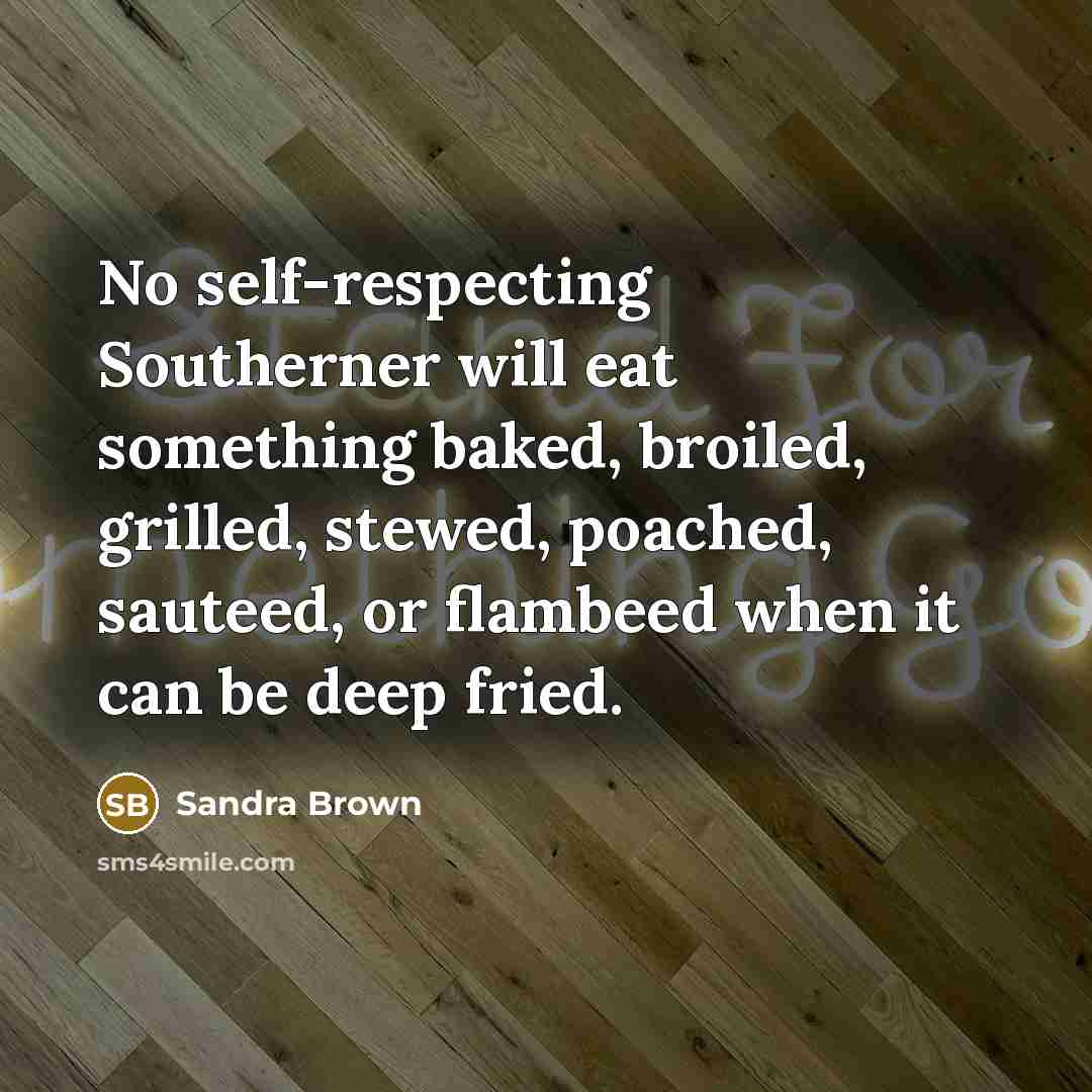 “No self-respecting Southerner will eat something baked, broiled, grilled, stewed, poached, sauteed, or flambeed when it can be deep fried.” quote by Sandra Brown