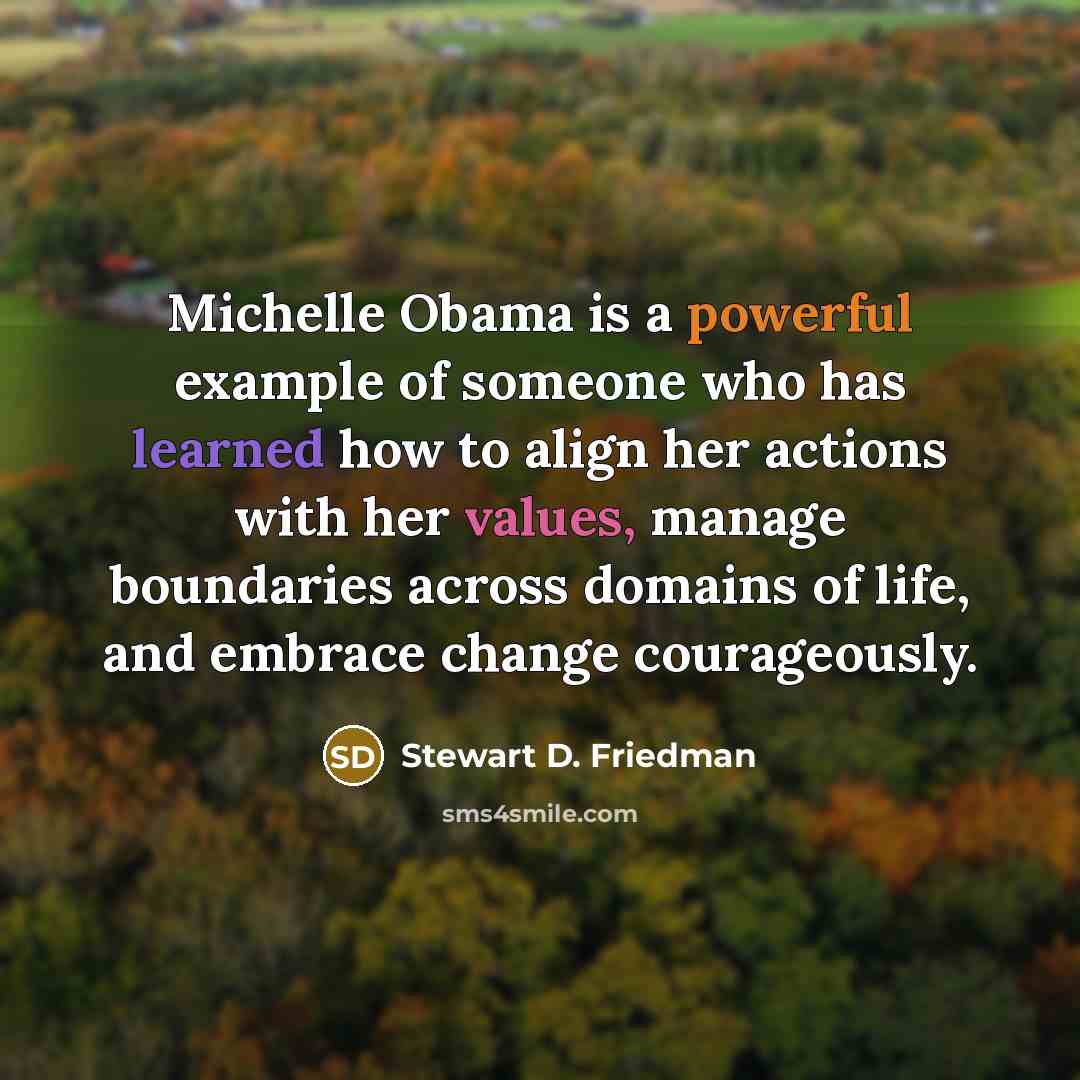 “Michelle Obama is a powerful example of someone who has learned how to align her actions with her values, manage boundaries across domains of life, and embrace change courageously.” quote by Stewart D. Friedman