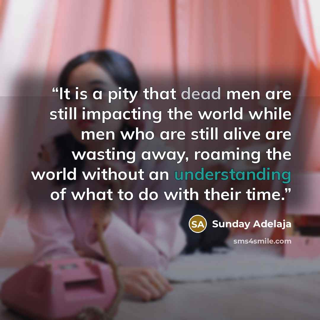 “It is a pity that dead men are still impacting the world while men who are still alive are wasting away, roaming the world without an understanding of what to do with their time.” quote by Sunday Adelaja
