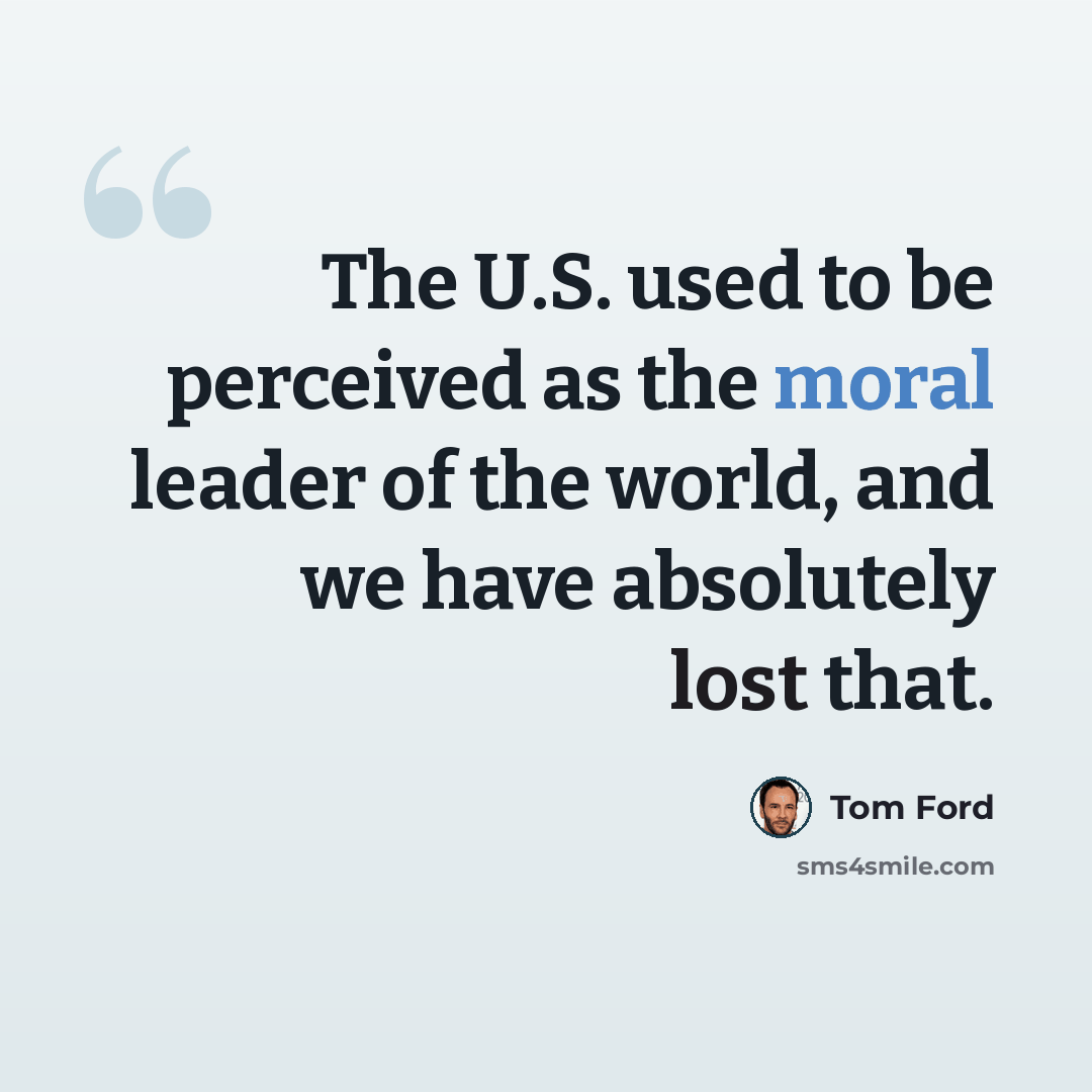 “The U.S. used to be perceived as the moral leader of the world, and we have absolutely lost that.” quote by Tom Ford