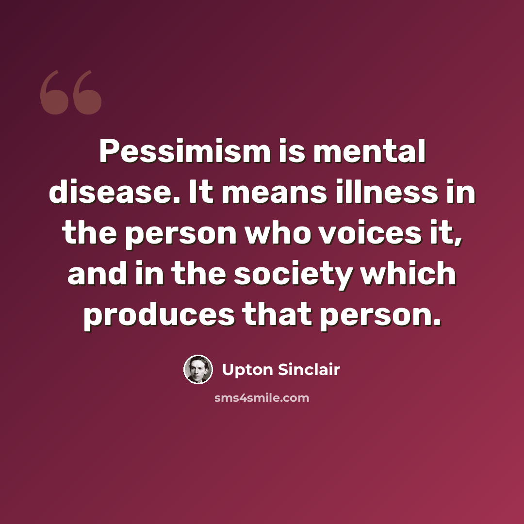 “Pessimism is mental disease. It means illness in the person who voices it, and in the society which produces that person.” quote by Upton Sinclair