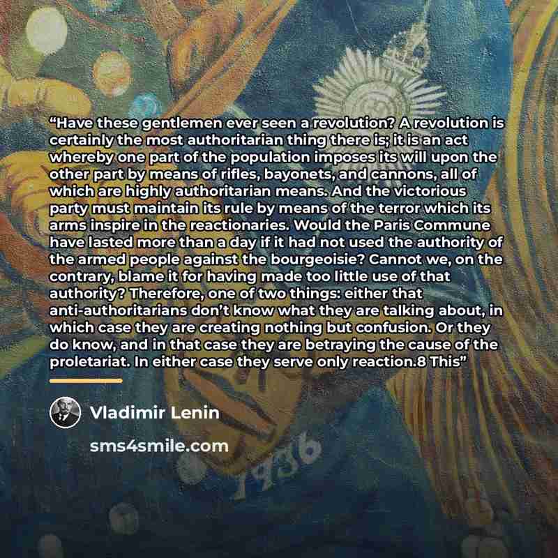 “Have these gentlemen ever seen a revolution? A revolution is certainly the most authoritarian thing there is; it is an act whereby one part of the population imposes its will upon the other part by means of rifles, bayonets, and cannons, all of which are highly authoritarian means. And the…” quote by Vladimir Lenin