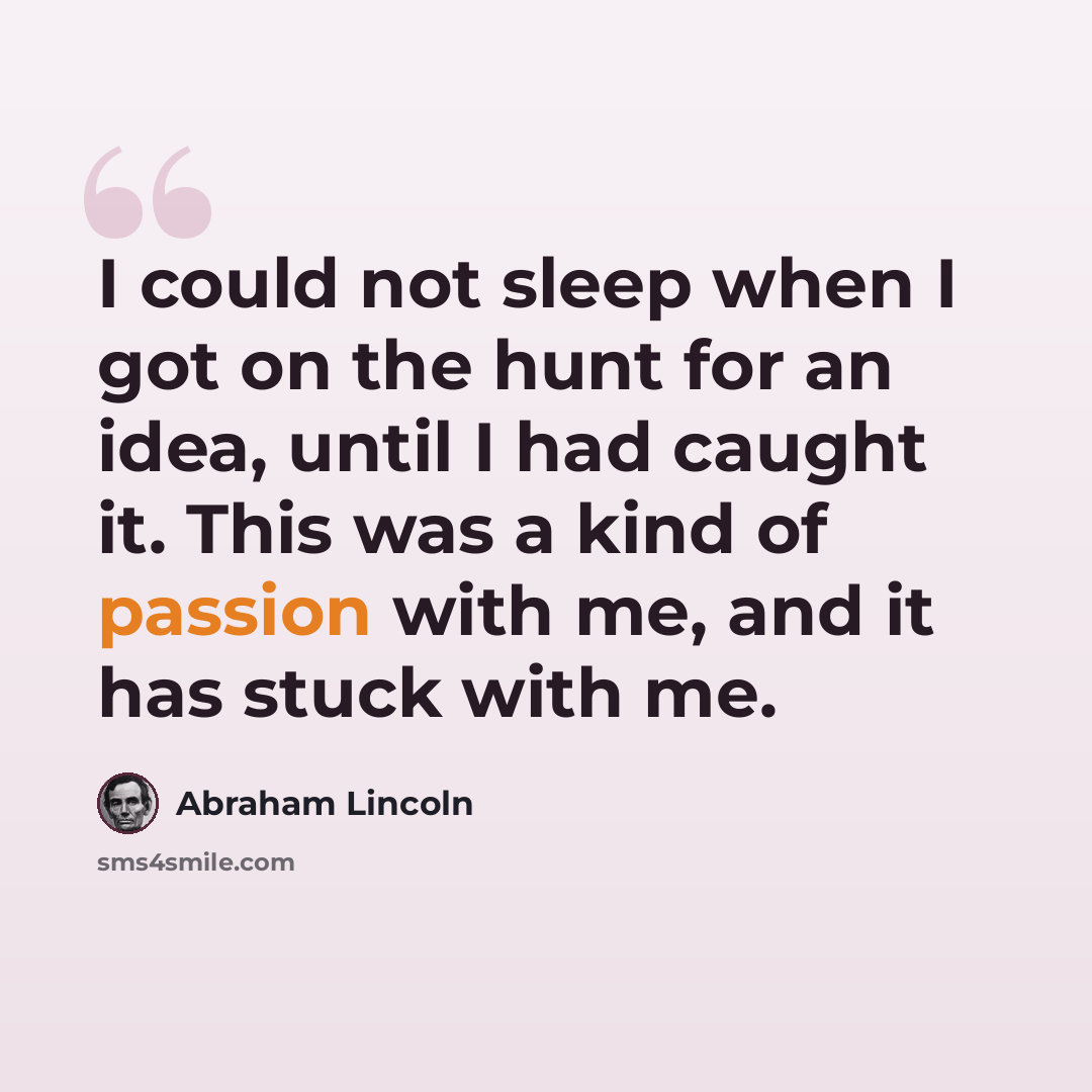 “I could not sleep when I got on the hunt for an idea, until I had caught it. This was a kind of passion with me, and it has stuck with me.” quote by Abraham Lincoln