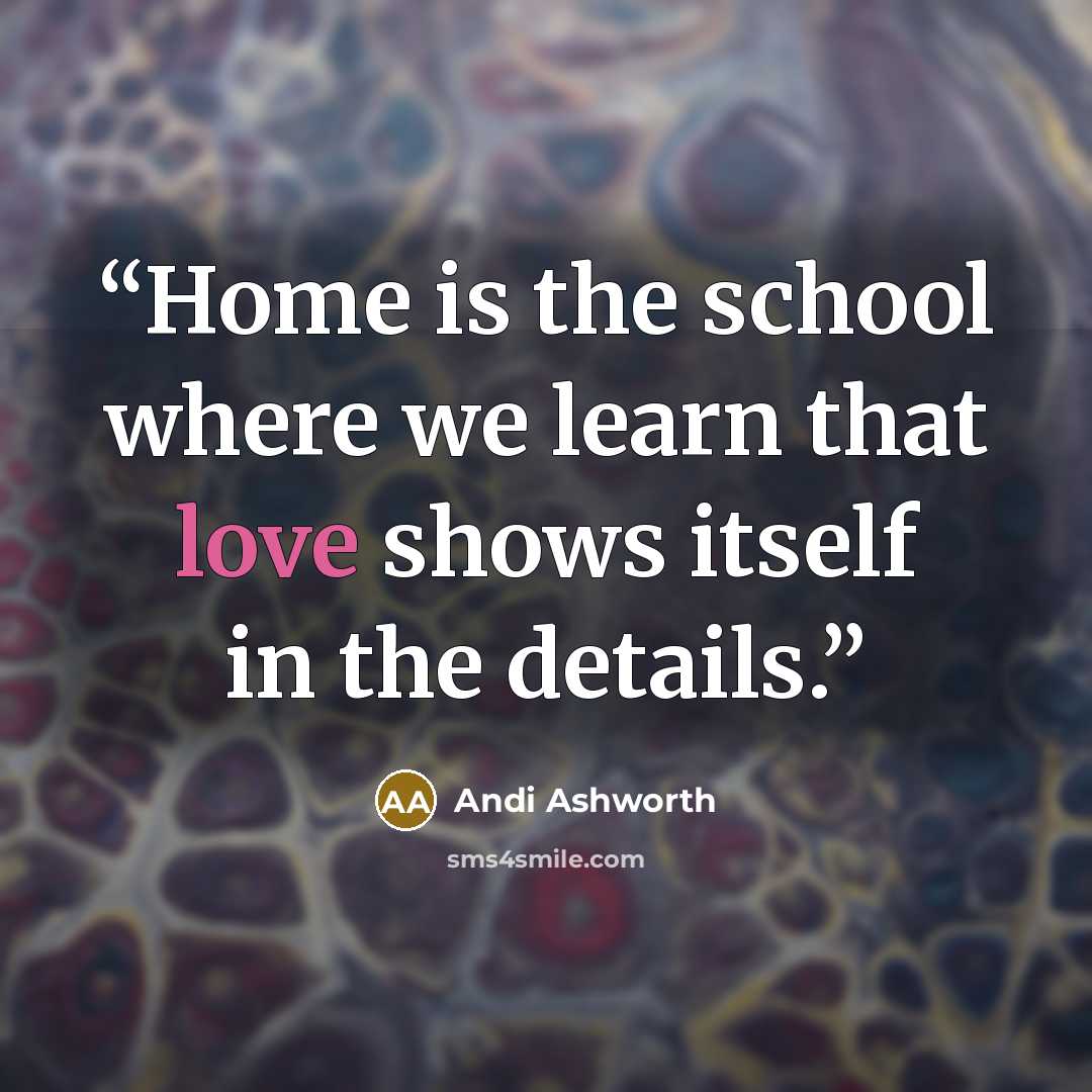 “Home is the school where we learn that love shows itself in the details.” quote by Andi Ashworth