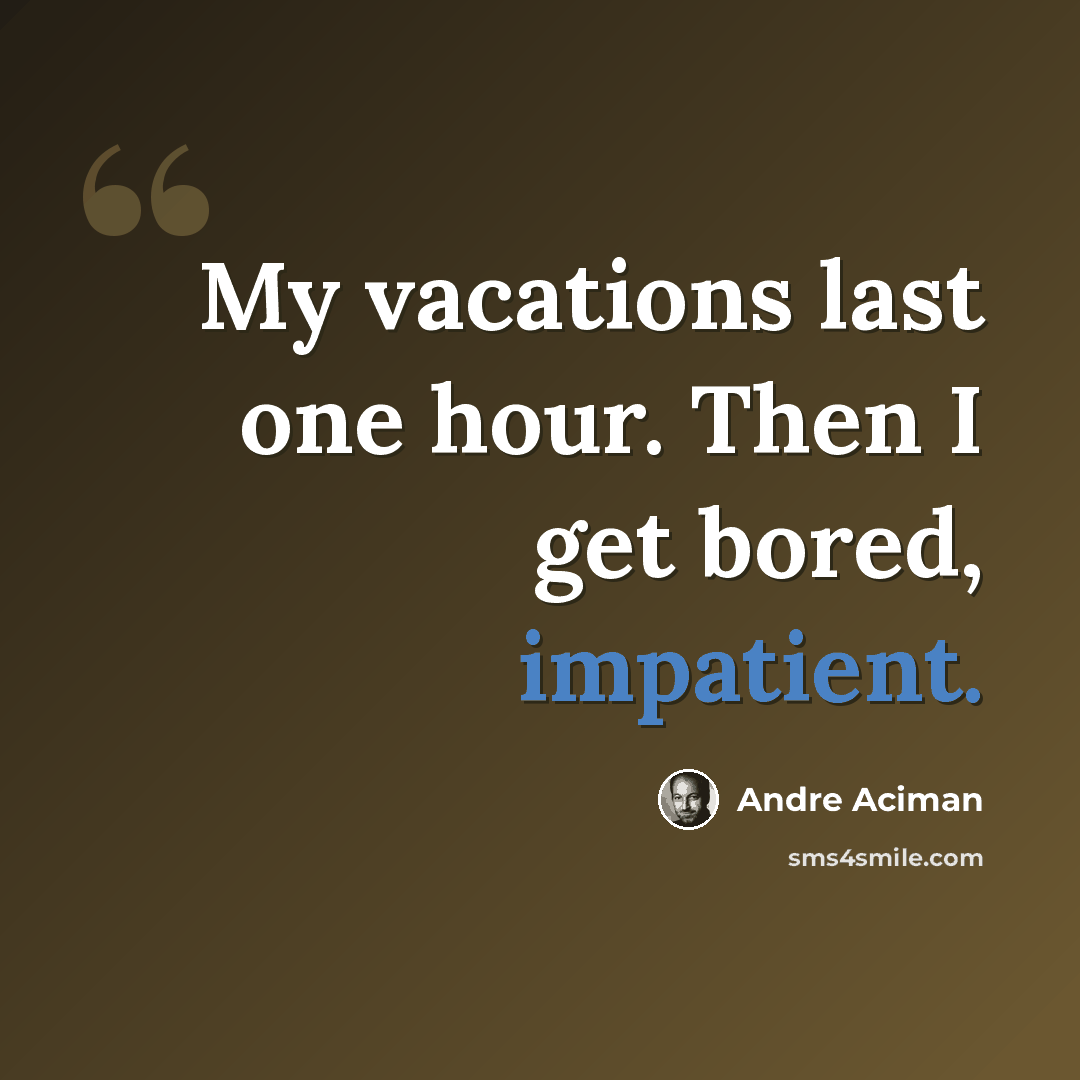 “My vacations last one hour. Then I get bored, impatient.” quote by Andre Aciman