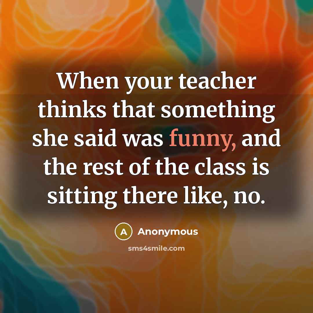 “When your teacher thinks that something she said was funny, and the rest of the class is sitting there like, no.” quote by Anonymous