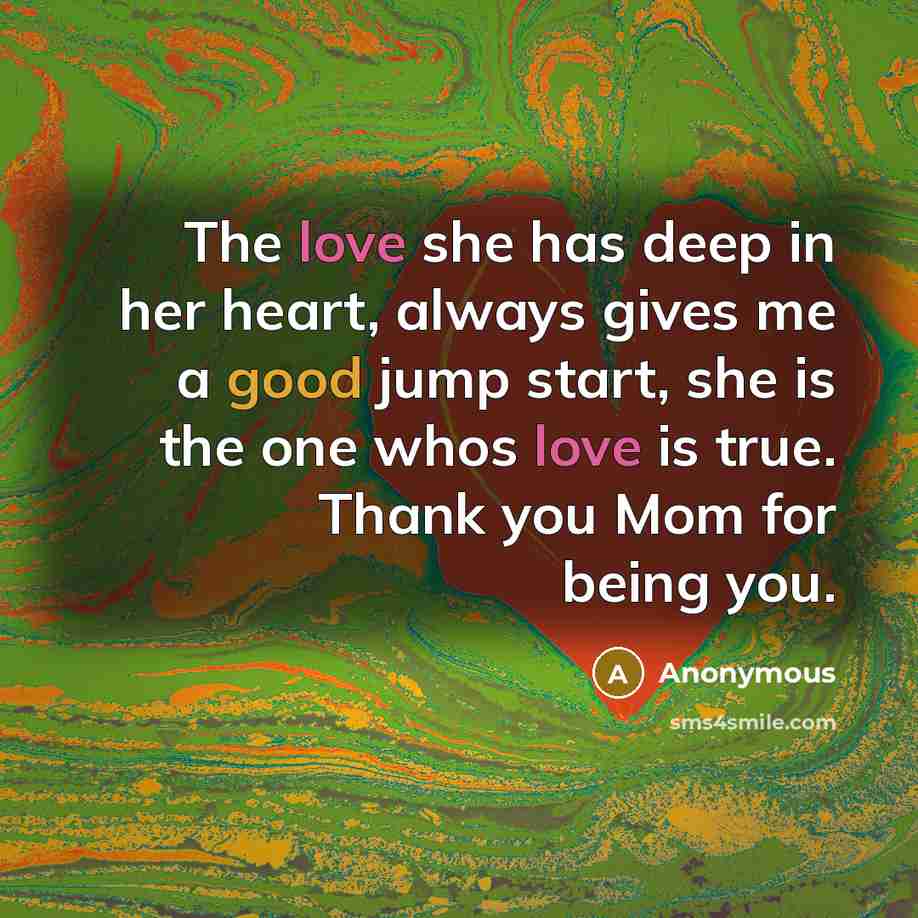 “The love she has deep in her heart, always gives me a good jump start, she is the one whos love is true. Thank you Mom for being you.” quote by Anonymous
