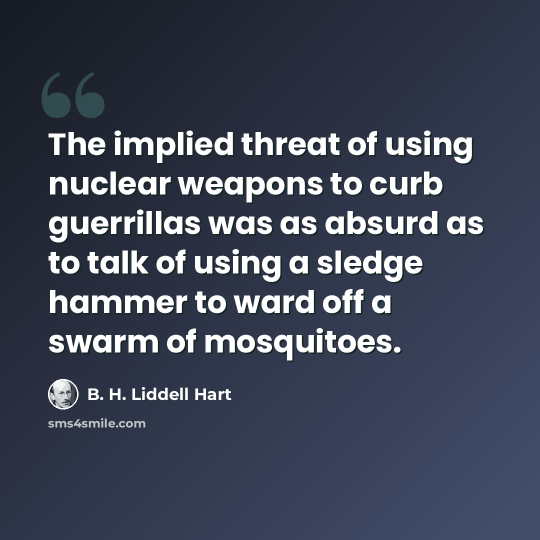 “The implied threat of using nuclear weapons to curb guerrillas was as absurd as to talk of using a sledge hammer to ward off a swarm of mosquitoes.” quote by B. H. Liddell Hart