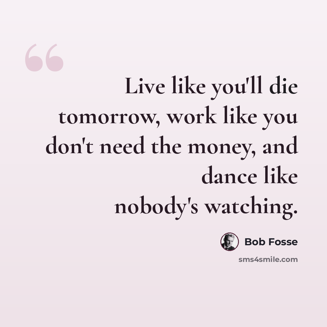 “Live like you'll die tomorrow, work like you don't need the money, and dance like nobody's watching.” quote by Bob Fosse