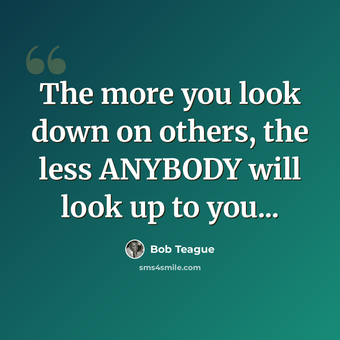 “The more you look down on others, the less ANYBODY will look up to you...” quote by Bob Teague