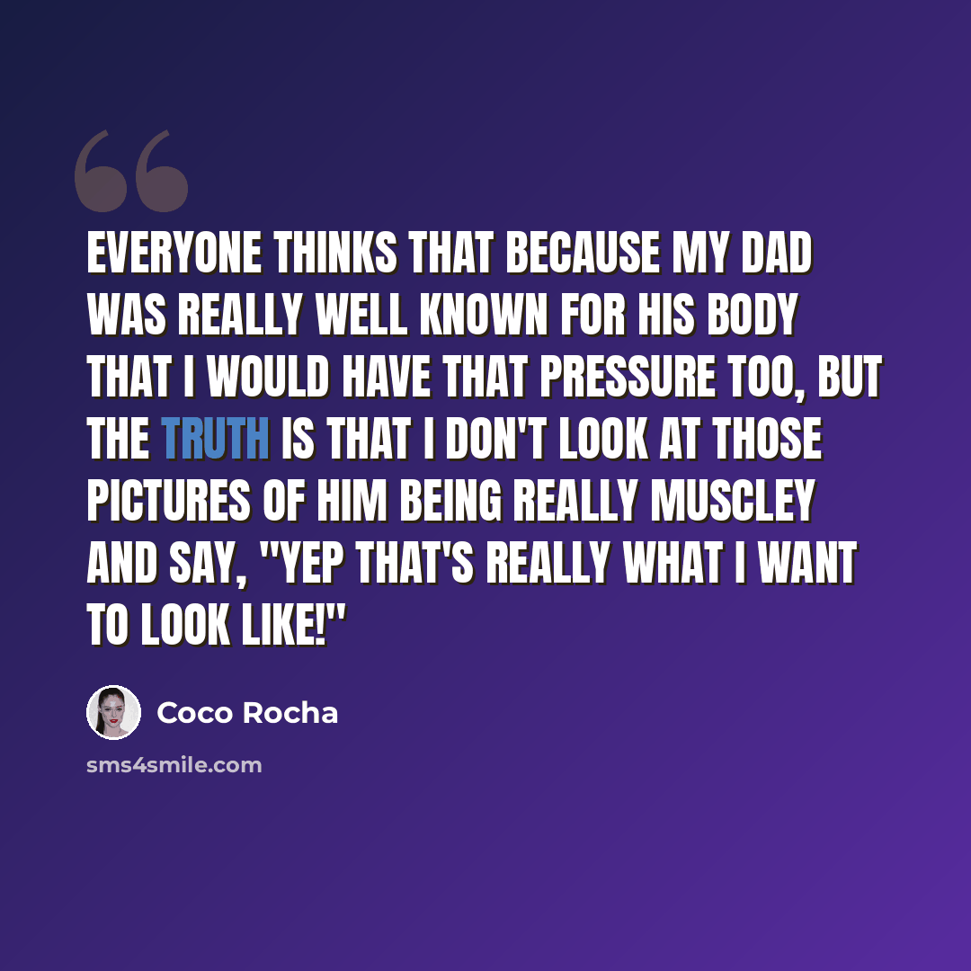 “Everyone thinks that because my dad was really well known for his body that I would have that pressure too, but the truth is that I don't look at those pictures of him being really muscley and say, "yep that's really what I want to look like!"” quote by Coco Rocha