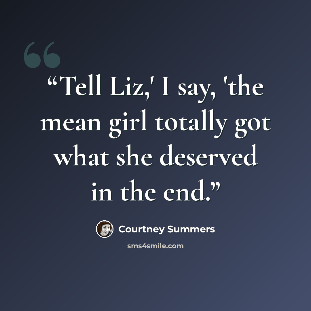 “Tell Liz,' I say, 'the mean girl totally got what she deserved in the end.” quote by Courtney Summers