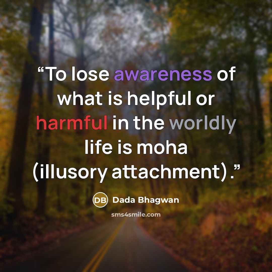 “To lose awareness of what is helpful or harmful in the worldly life is moha (illusory attachment).” quote by Dada Bhagwan