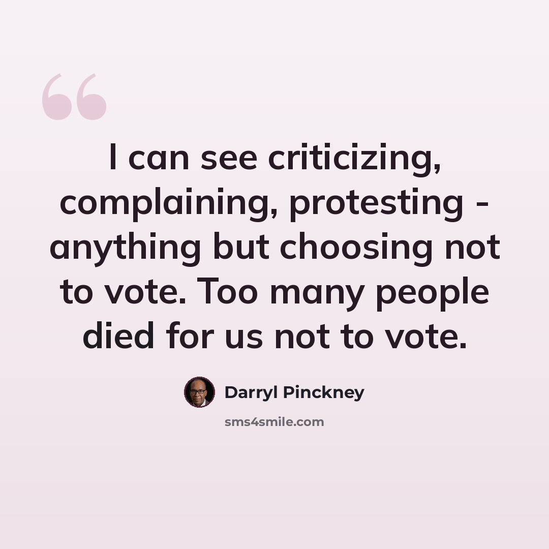 “I can see criticizing, complaining, protesting - anything but choosing not to vote. Too many people died for us not to vote.” quote by Darryl Pinckney