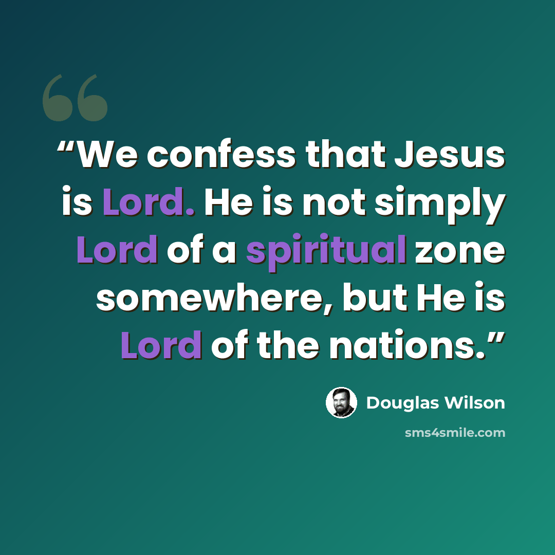 “We confess that Jesus is Lord. He is not simply Lord of a spiritual zone somewhere, but He is Lord of the nations.” quote by Douglas Wilson