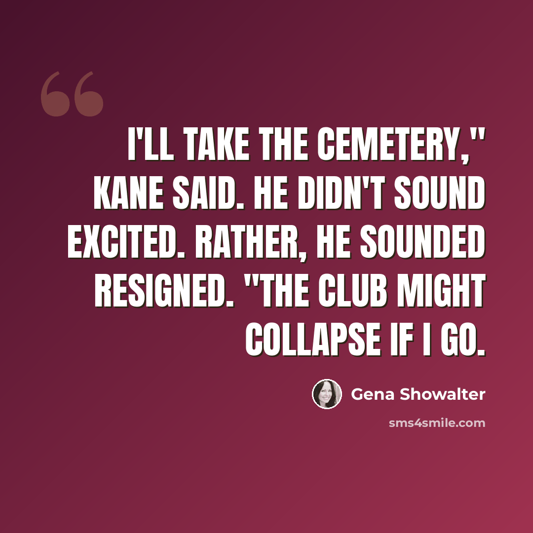 “I'll take the cemetery," Kane said. He didn't sound excited. Rather, he sounded resigned. "The club might collapse if I go.” quote by Gena Showalter
