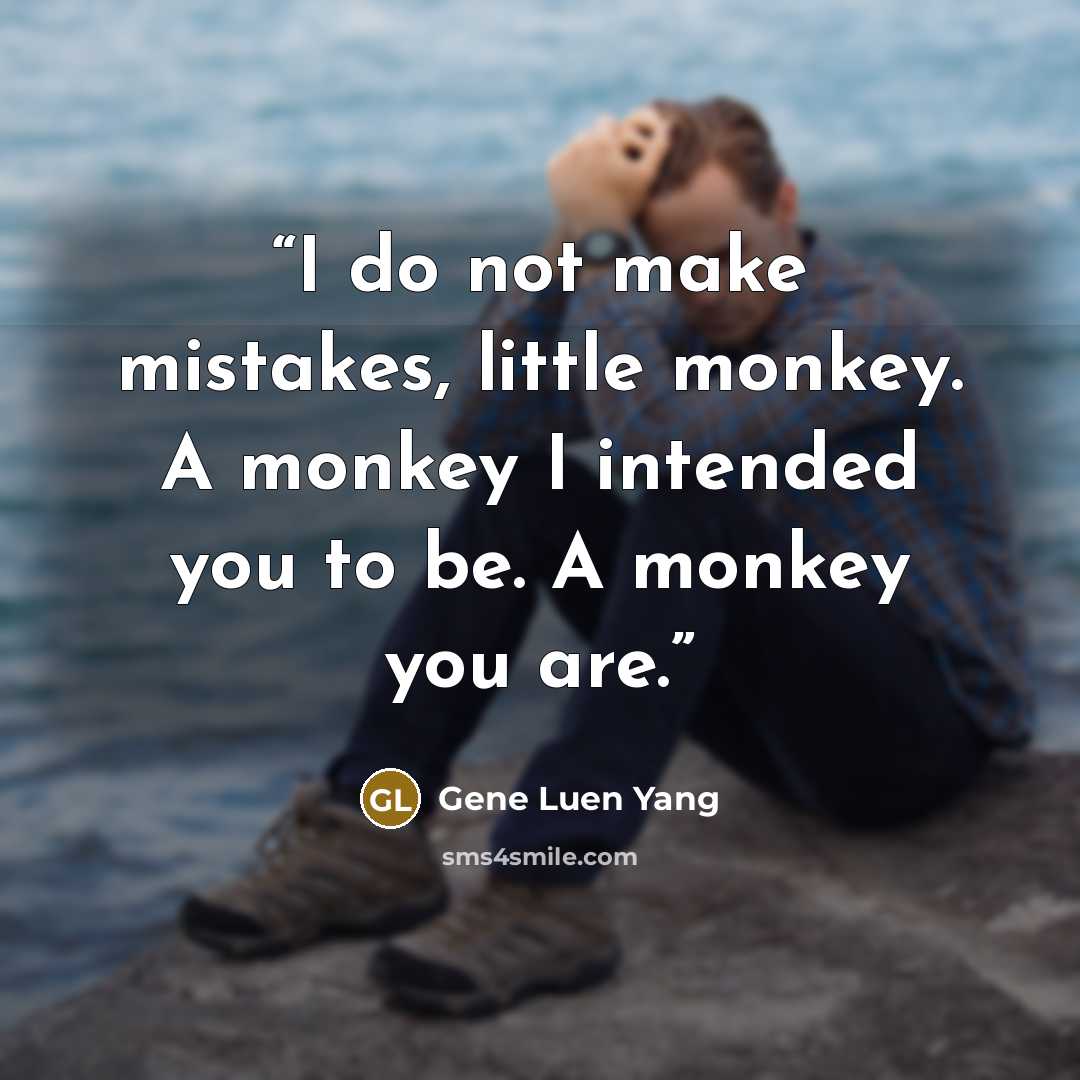 “I do not make mistakes, little monkey. A monkey I intended you to be. A monkey you are.” quote by Gene Luen Yang