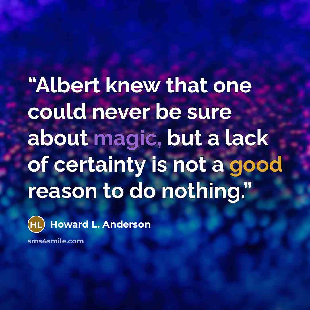 “Albert knew that one could never be sure about magic, but a lack of certainty is not a good reason to do nothing.” quote by Howard L. Anderson