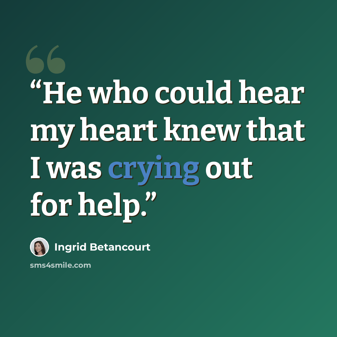 “He who could hear my heart knew that I was crying out for help.” quote by Ingrid Betancourt