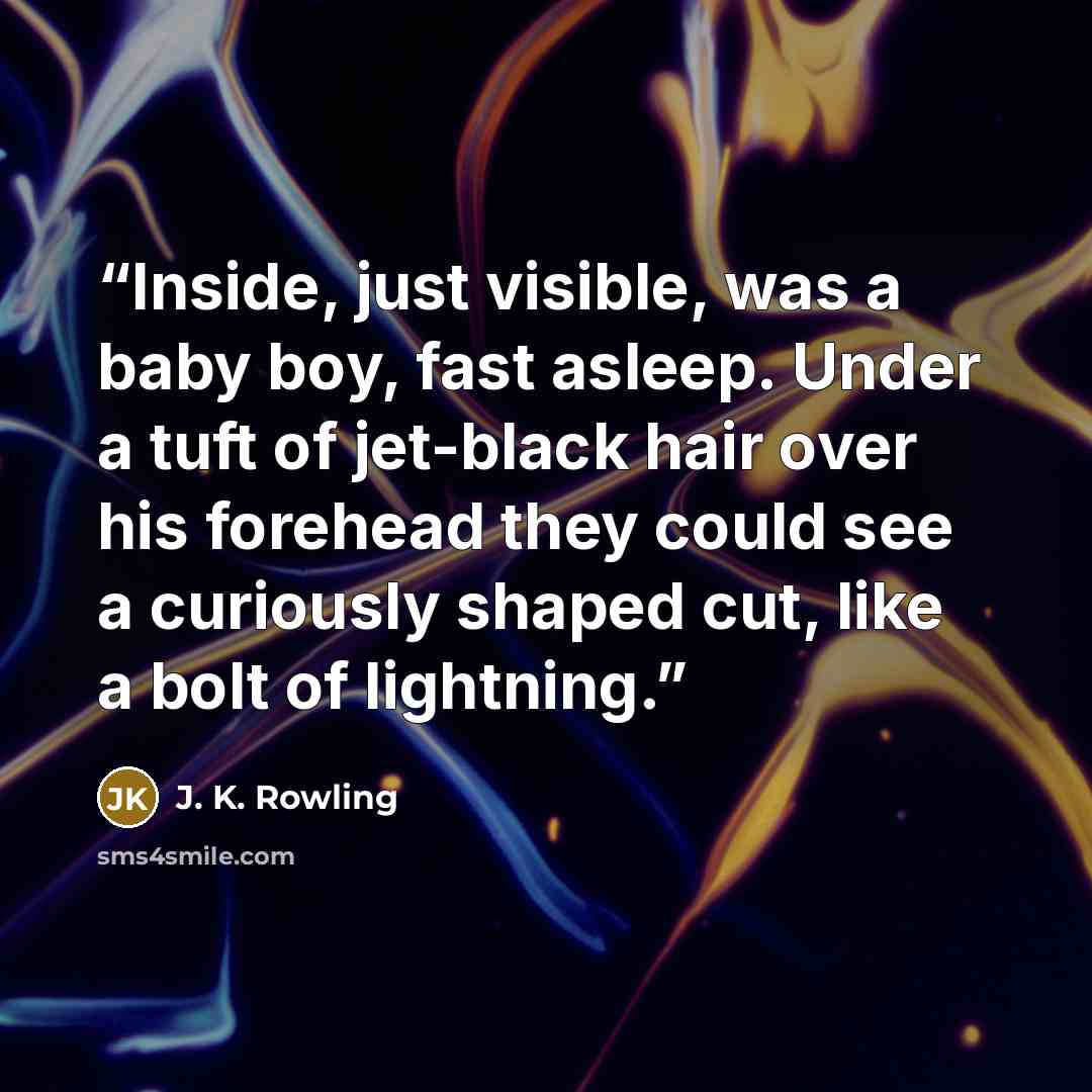 “Inside, just visible, was a baby boy, fast asleep. Under a tuft of jet-black hair over his forehead they could see a curiously shaped cut, like a bolt of lightning.” quote by J. K. Rowling