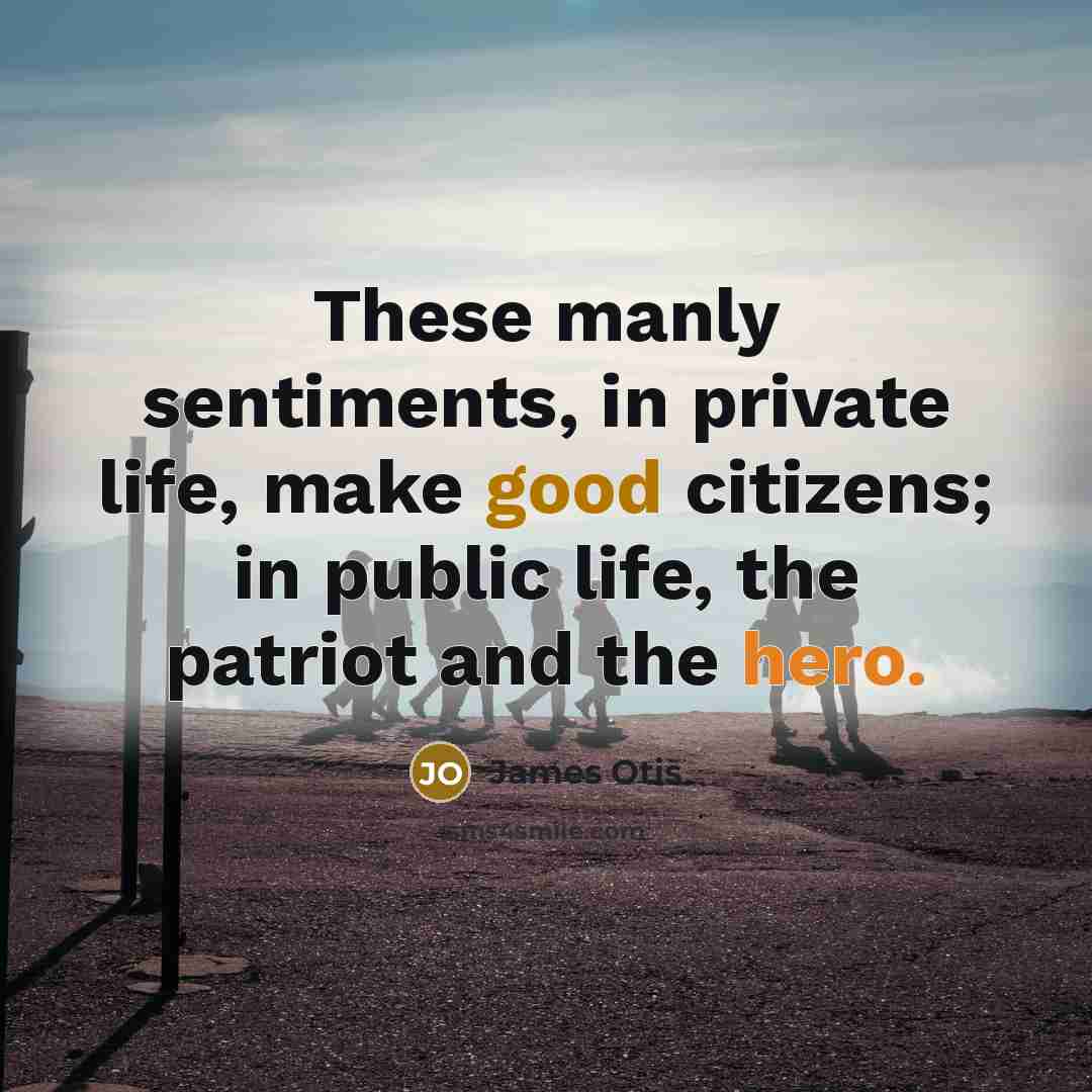 “These manly sentiments, in private life, make good citizens; in public life, the patriot and the hero.” quote by James Otis