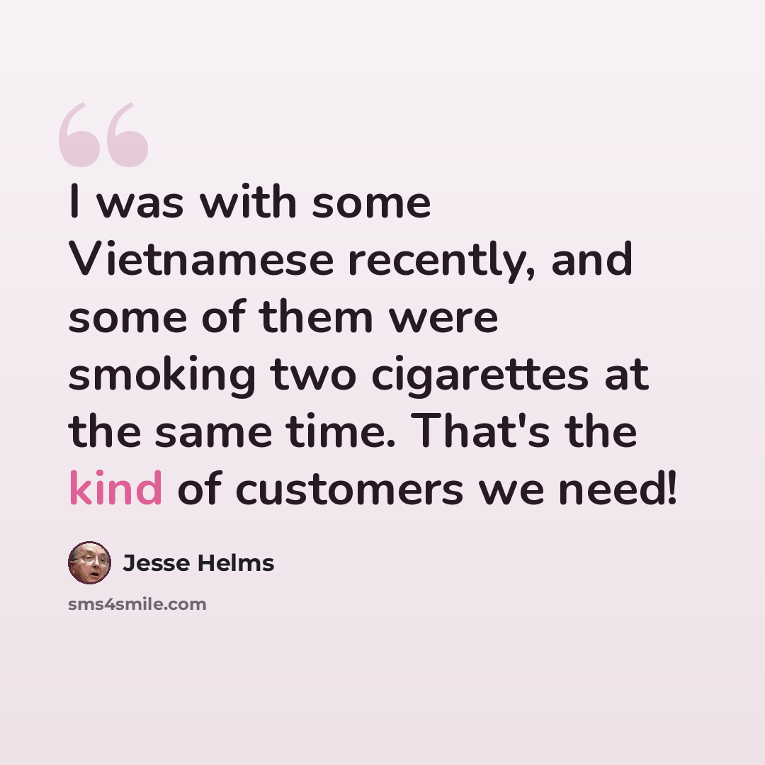 “I was with some Vietnamese recently, and some of them were smoking two cigarettes at the same time. That's the kind of customers we need!” quote by Jesse Helms