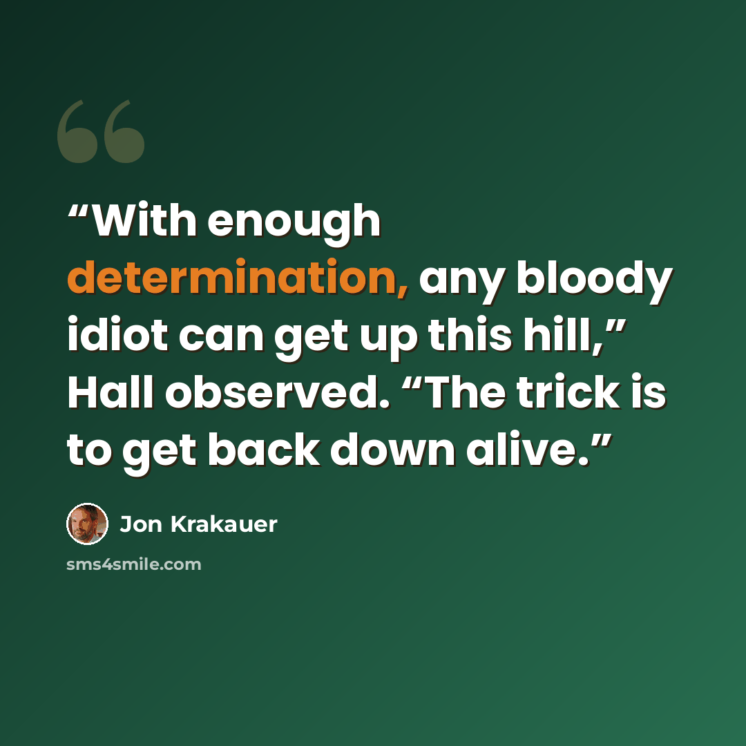 “With enough determination, any bloody idiot can get up this hill,” Hall observed. “The trick is to get back down alive.” quote by Jon Krakauer