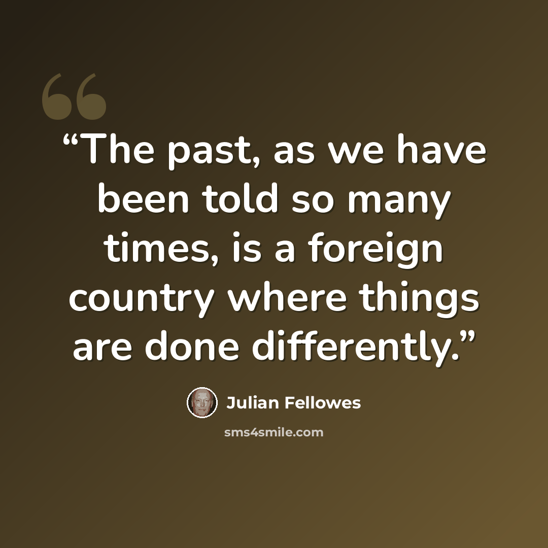 “The past, as we have been told so many times, is a foreign country where things are done differently.” quote by Julian Fellowes
