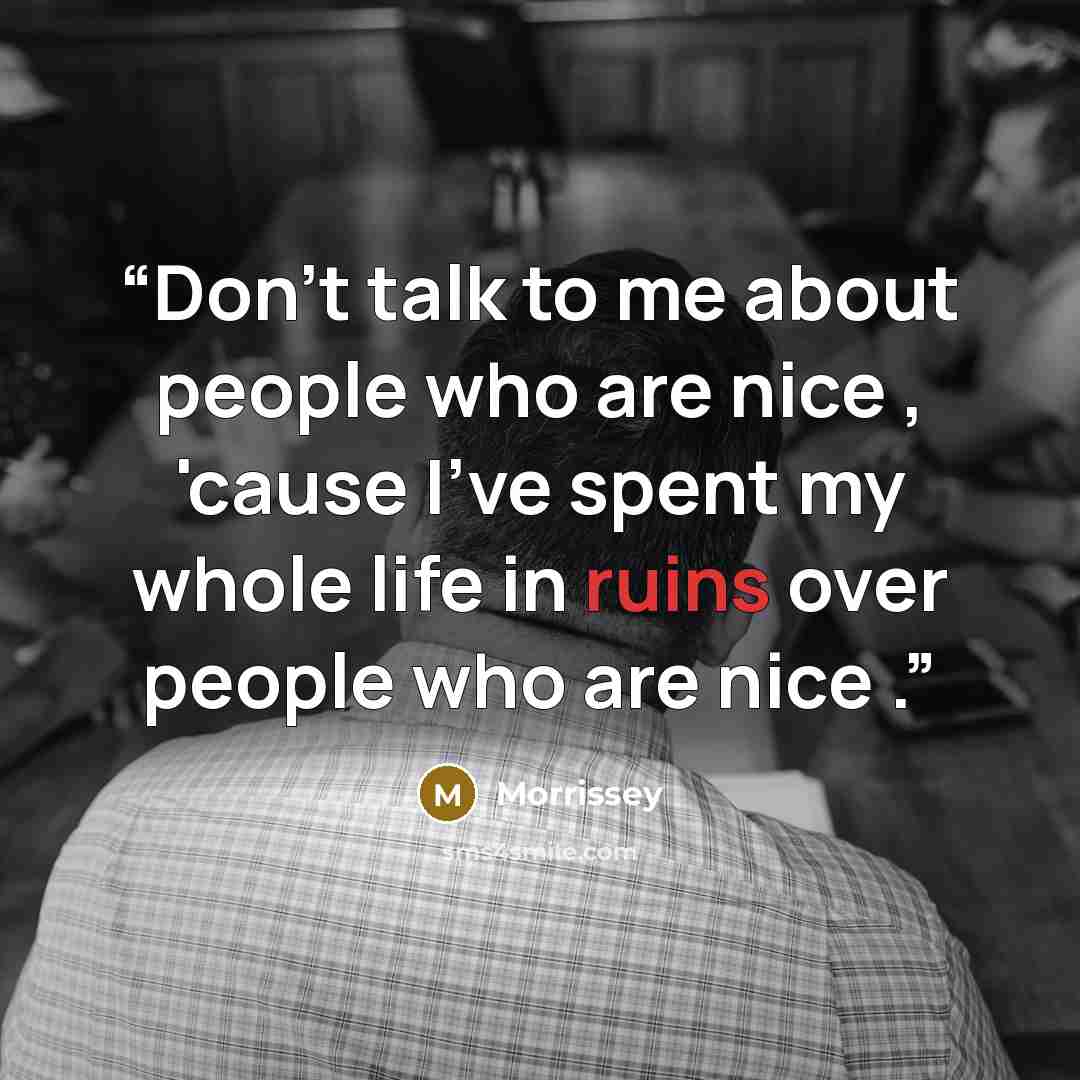 “Don't talk to me about people who are nice , 'cause I've spent my whole life in ruins over people who are nice .” quote by Morrissey