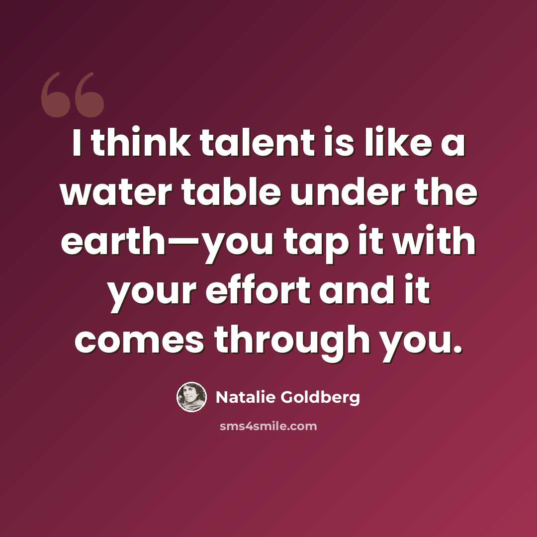 “I think talent is like a water table under the earth—you tap it with your effort and it comes through you.” quote by Natalie Goldberg