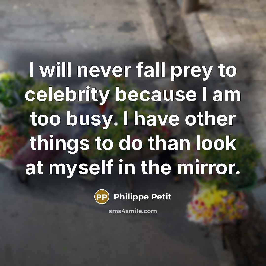“I will never fall prey to celebrity because I am too busy. I have other things to do than look at myself in the mirror.” quote by Philippe Petit