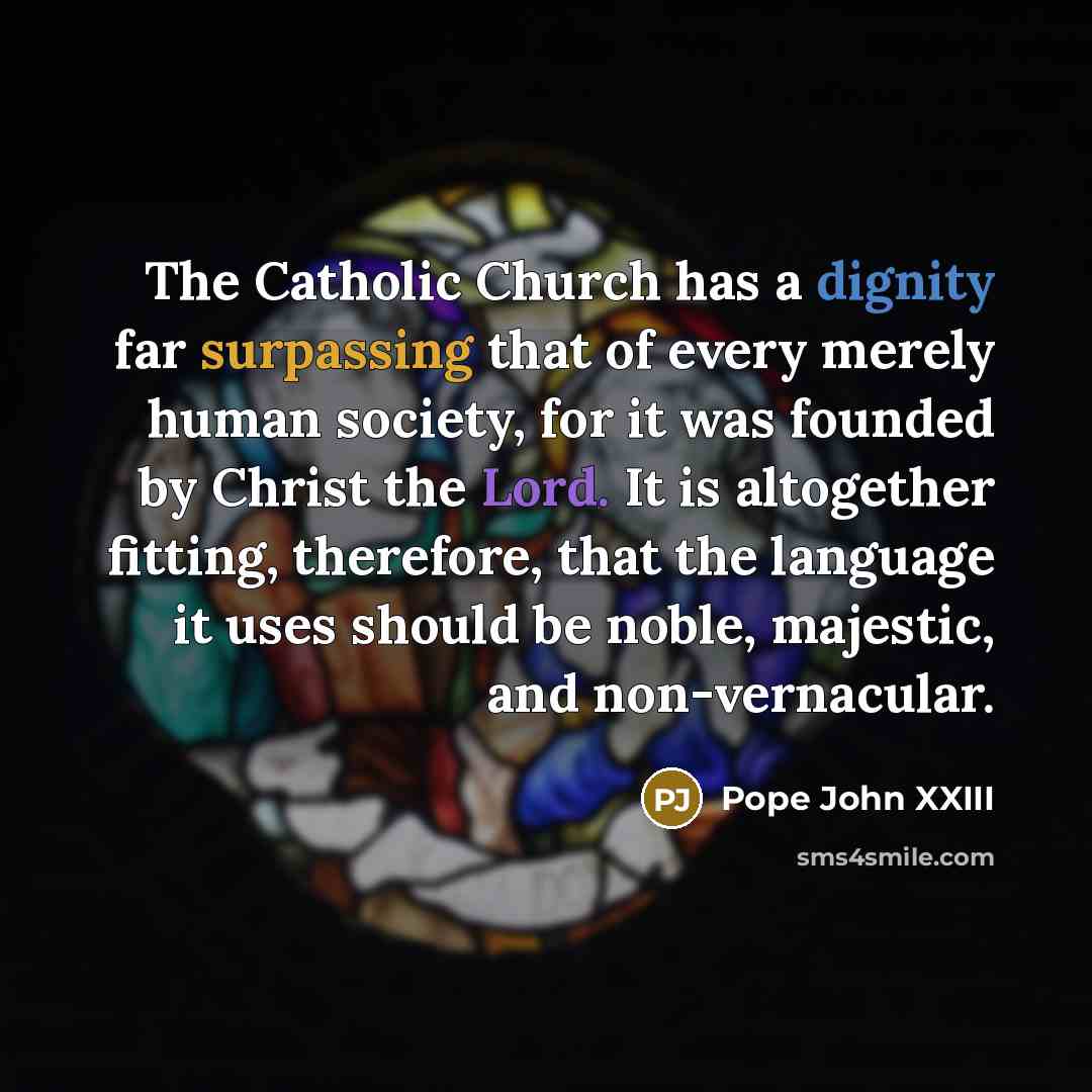 “The Catholic Church has a dignity far surpassing that of every merely human society, for it was founded by Christ the Lord. It is altogether fitting, therefore, that the language it uses should be noble, majestic, and non-vernacular.” quote by Pope John XXIII