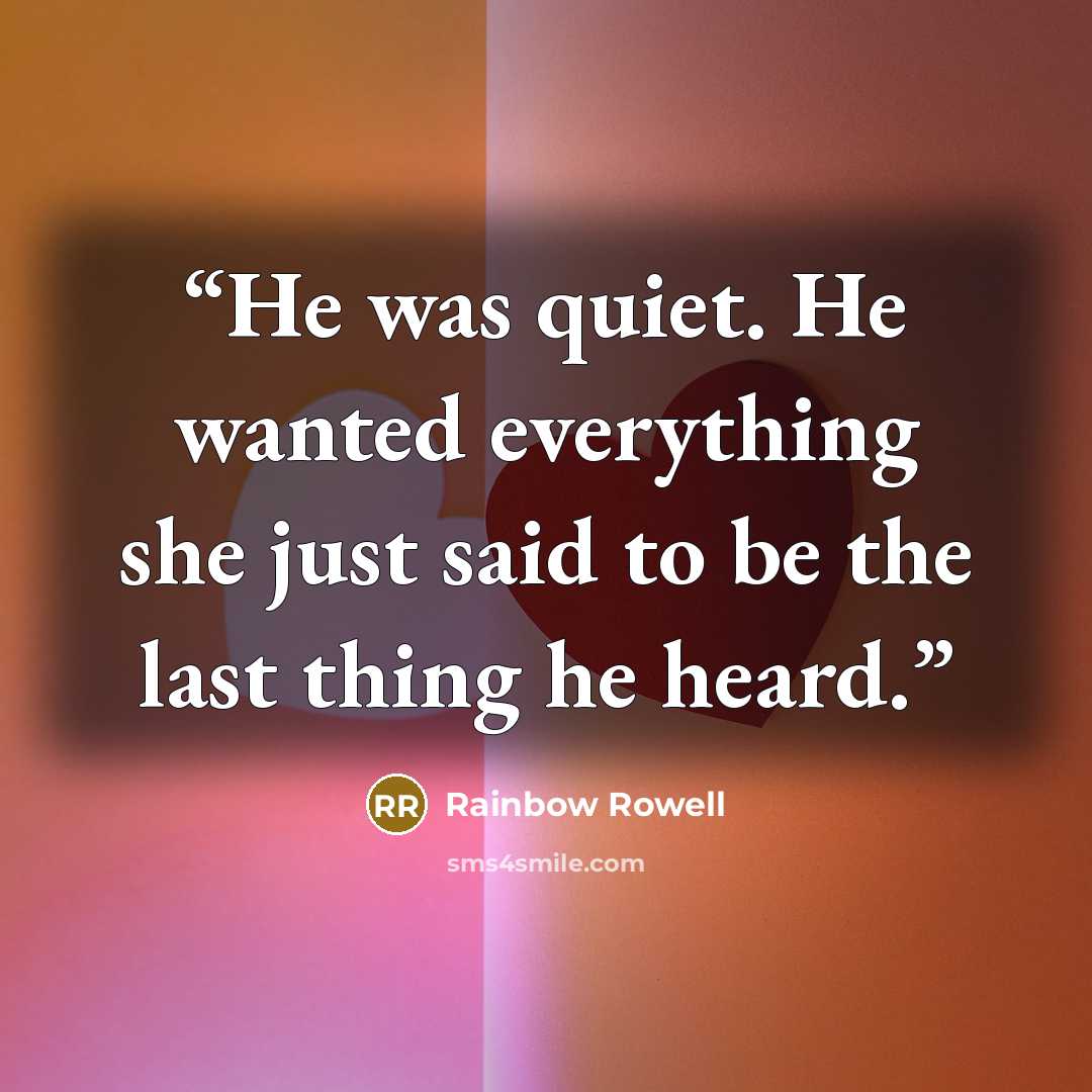 “He was quiet. He wanted everything she just said to be the last thing he heard.” quote by Rainbow Rowell