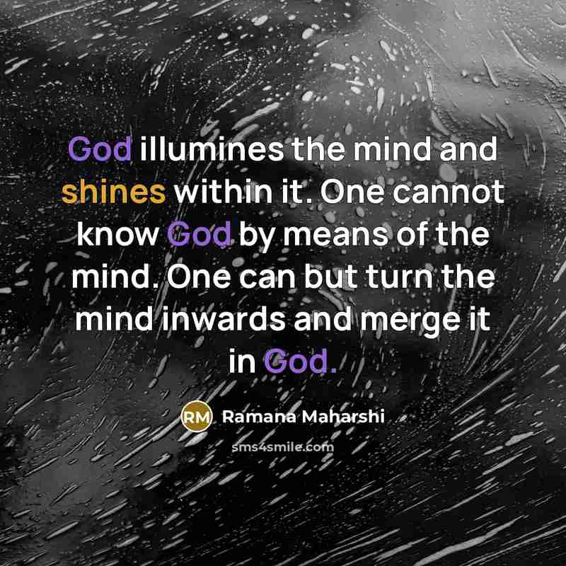 “God illumines the mind and shines within it. One cannot know God by means of the mind. One can but turn the mind inwards and merge it in God.” quote by Ramana Maharshi