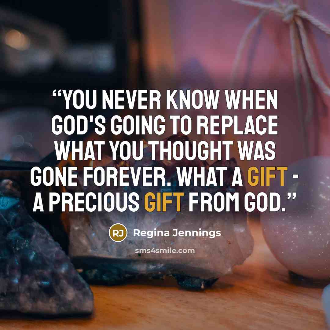 “You never know when God's going to replace what you thought was gone forever. What a gift - a precious gift from God.” quote by Regina Jennings