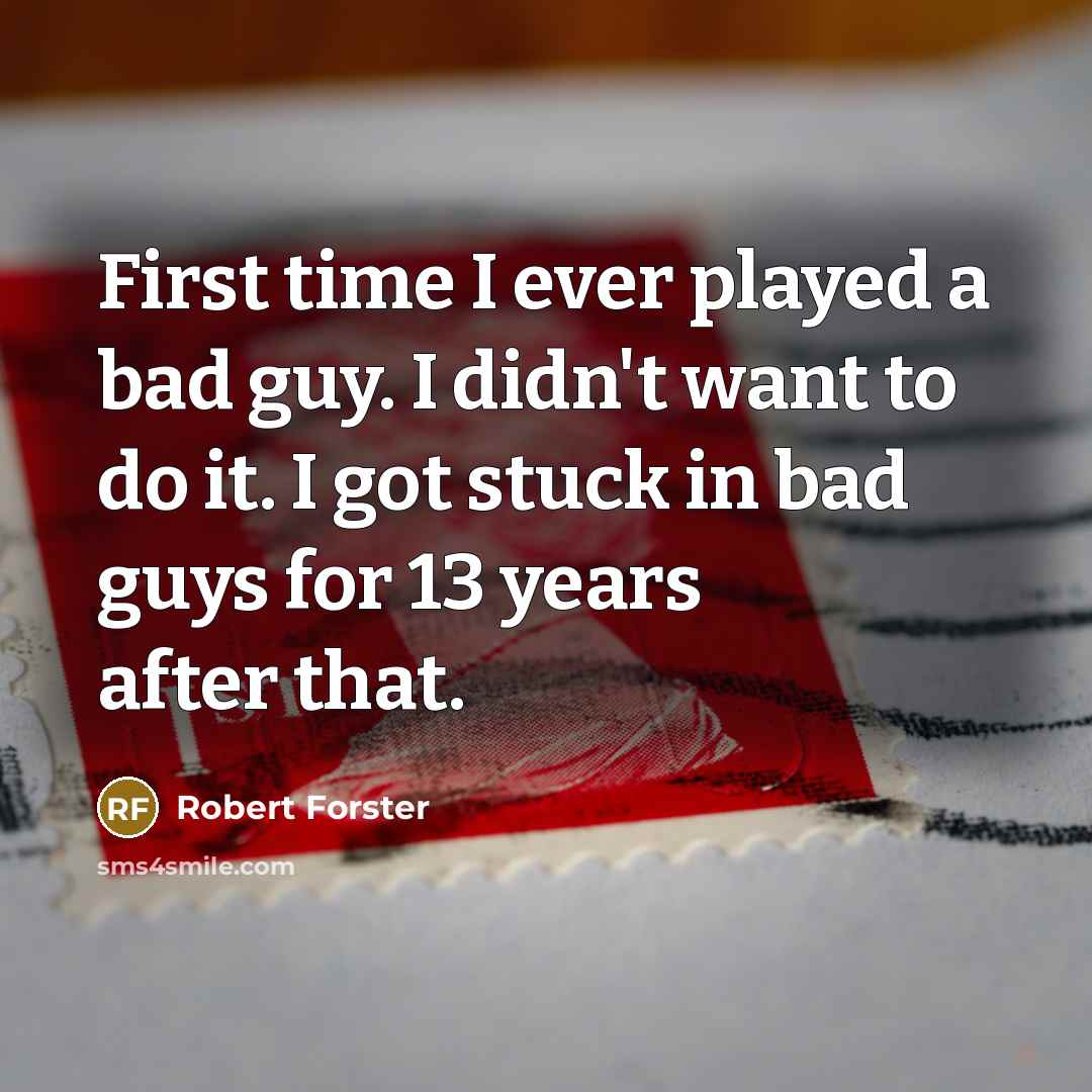 “First time I ever played a bad guy. I didn't want to do it. I got stuck in bad guys for 13 years after that.” quote by Robert Forster