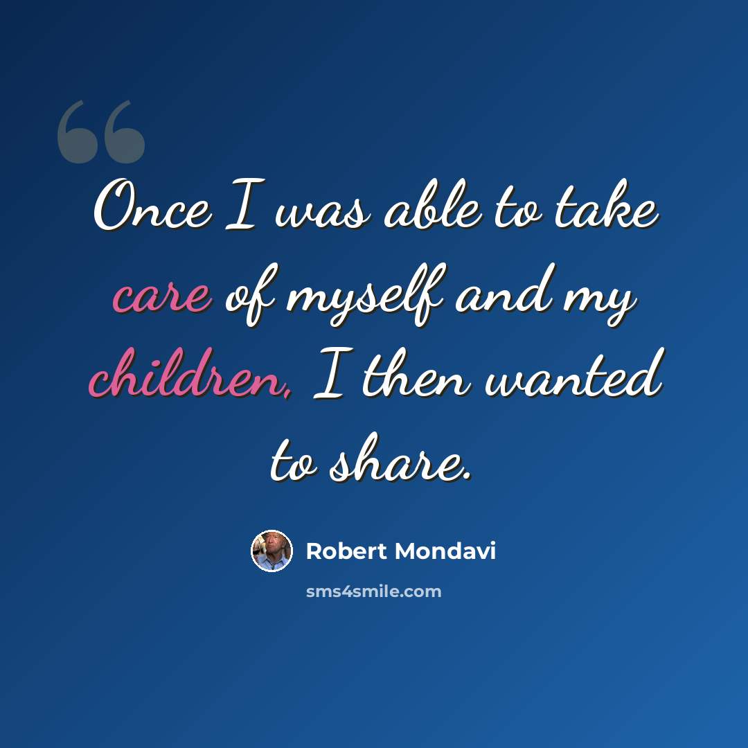 “Once I was able to take care of myself and my children, I then wanted to share.” quote by Robert Mondavi