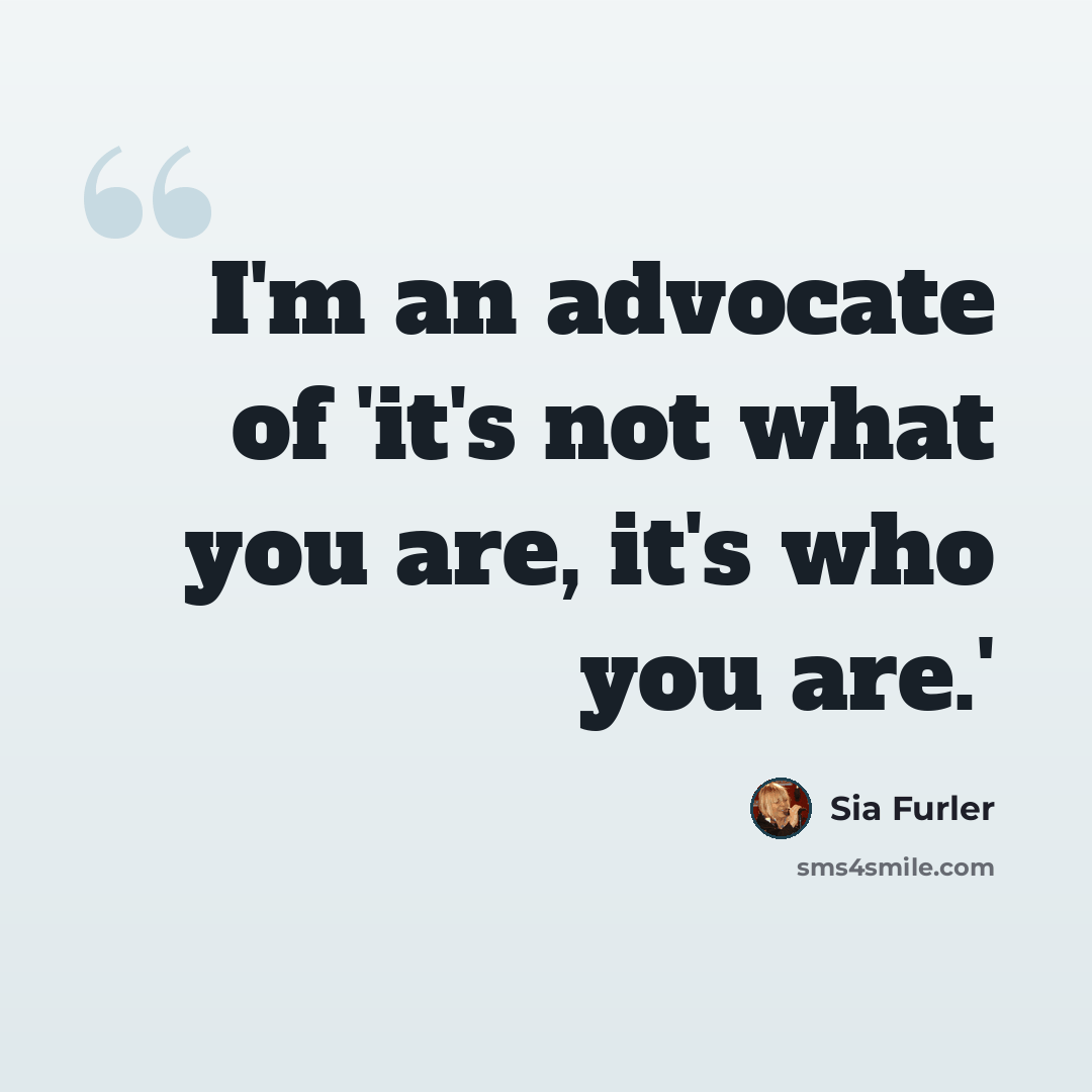 “I'm an advocate of 'it's not what you are, it's who you are.'” quote by Sia Furler