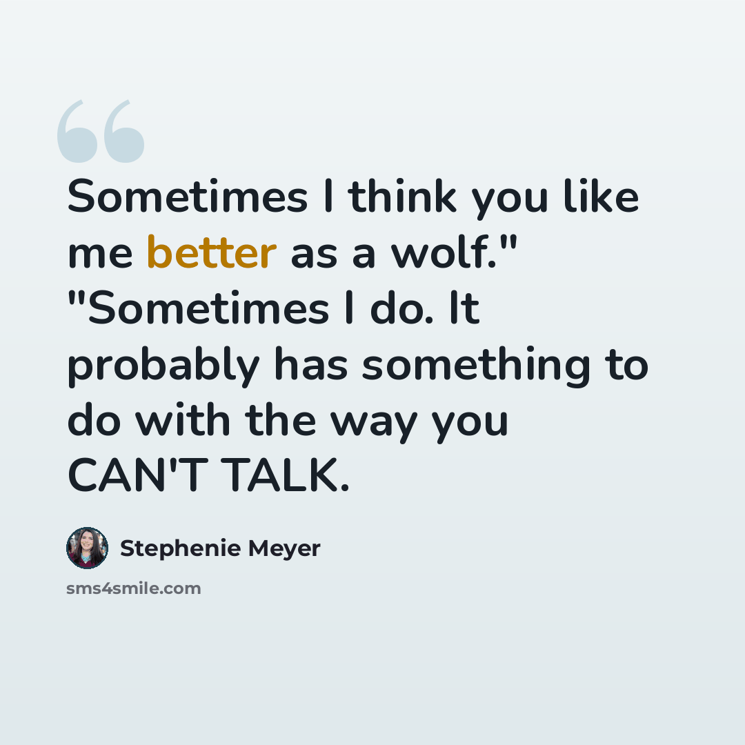 “Sometimes I think you like me better as a wolf." "Sometimes I do. It probably has something to do with the way you CAN'T TALK.” quote by Stephenie Meyer