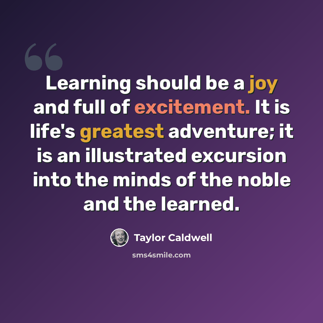 “Learning should be a joy and full of excitement. It is life's greatest adventure; it is an illustrated excursion into the minds of the noble and the learned.” quote by Taylor Caldwell